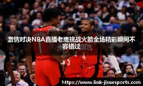 激情对决NBA直播老鹰挑战火箭全场精彩瞬间不容错过