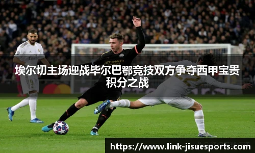 埃尔切主场迎战毕尔巴鄂竞技双方争夺西甲宝贵积分之战